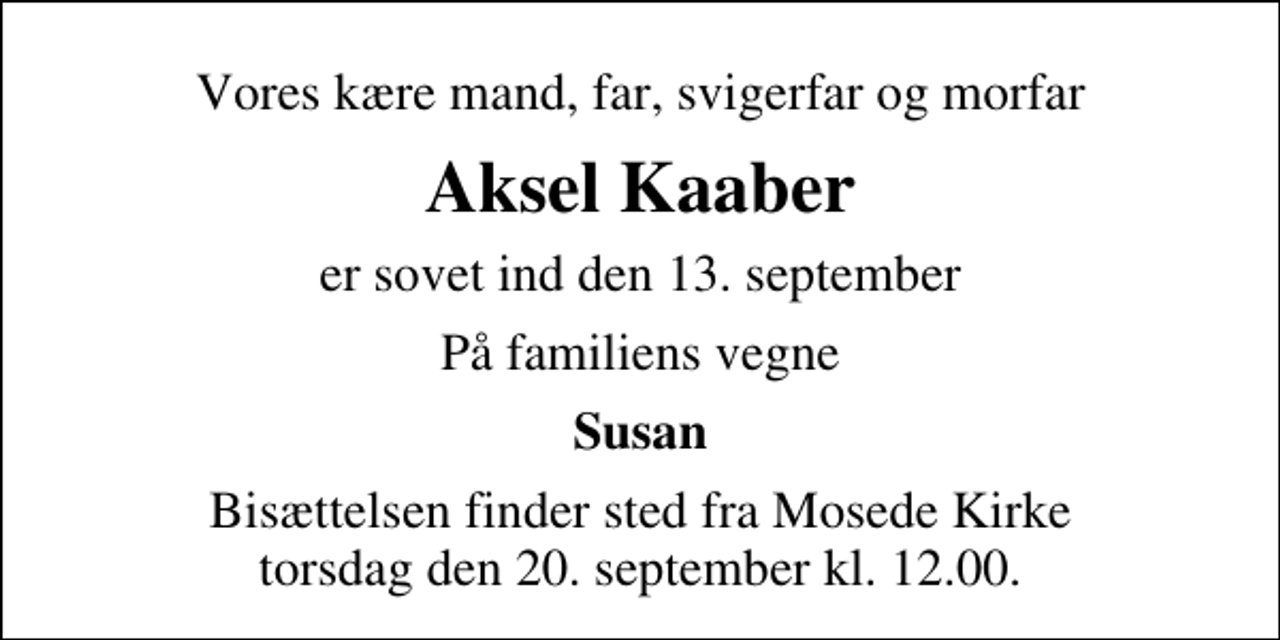 <p>Vores kære mand, far, svigerfar og morfar<br />Aksel Kaaber<br />er sovet ind den 13. september<br />På familiens vegne<br />Susan<br />Bisættelsen finder sted fra Mosede Kirke torsdag den 20. september kl. 12.00</p>