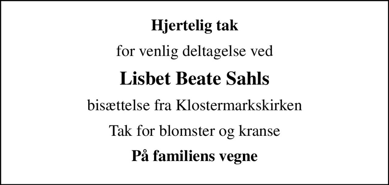 Hjertelig tak
for venlig deltagelse ved
Lisbet Beate Sahls
bisættelse fra Klostermarkskirken
Tak for blomster og kranse
På familiens vegne