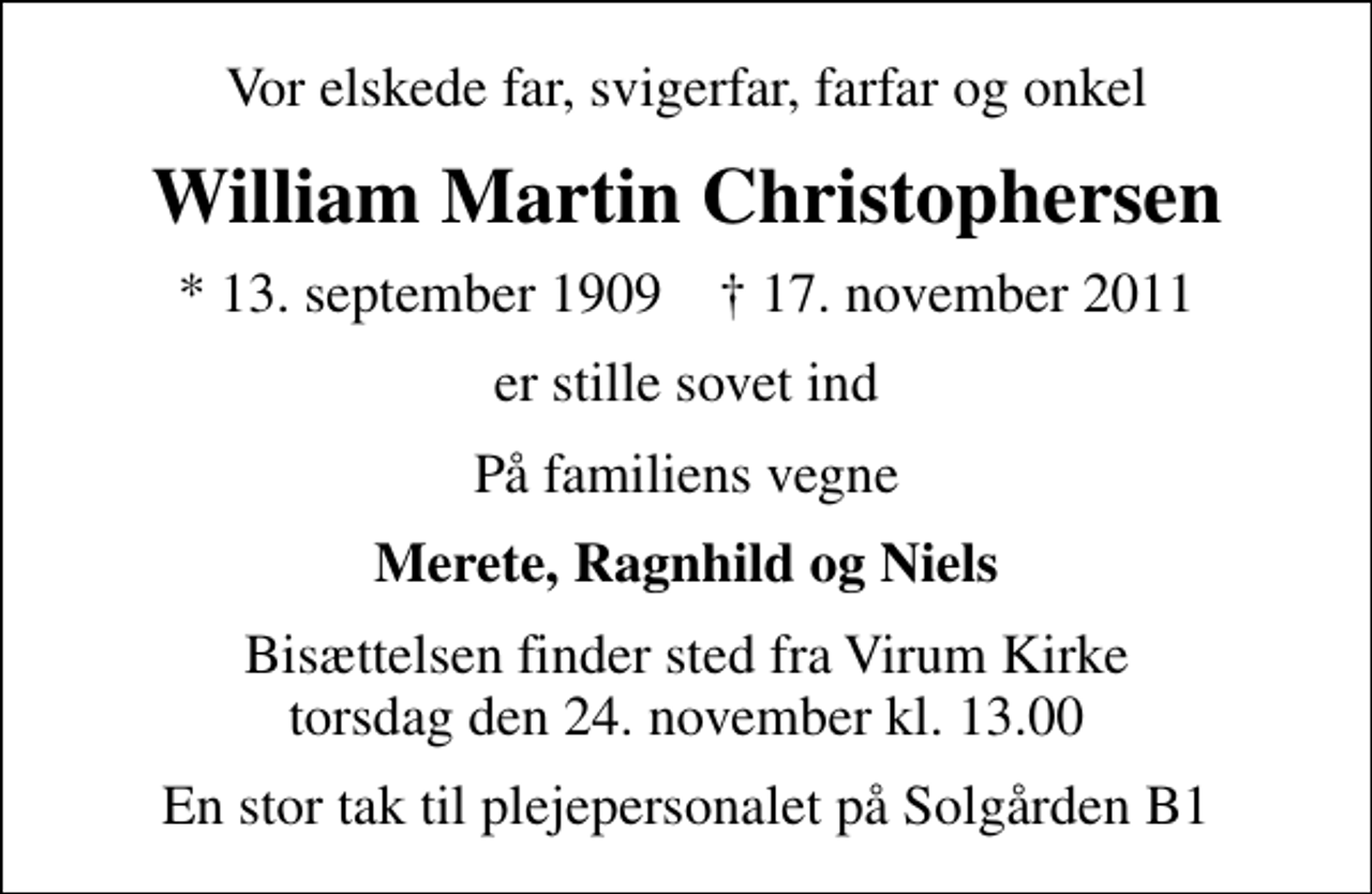 <p>Vor elskede far, svigerfar, farfar og onkel<br />William Martin Christophersen<br />* 13. september 1909 ✝ 17. november 2011<br />er stille sovet ind<br />På familiens vegne<br />Merete, Ragnhild og Niels<br />Bisættelsen finder sted fra Virum Kirke torsdag den 24. november kl. 13.00<br />En stor tak til plejepersonalet på Solgården B1</p>
