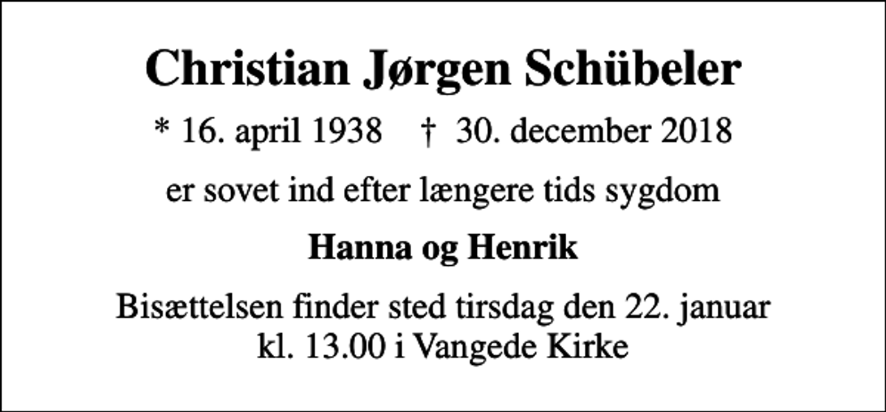 <p>Christian Jørgen Schübeler<br />* 16. april 1938 ✝ 30. december 2018<br />er sovet ind efter længere tids sygdom<br />Hanna og Henrik<br />Bisættelsen finder sted tirsdag den 22. januar kl. 13.00 i Vangede Kirke</p>