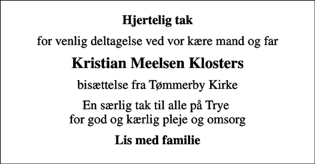 <p>Hjertelig tak<br />for venlig deltagelse ved vor kære mand og far<br />Kristian Meelsen Klosters<br />bisættelse fra Tømmerby Kirke<br />En særlig tak til alle på Trye for god og kærlig pleje og omsorg<br />Lis med familie</p>