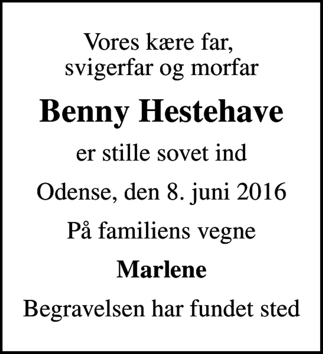 <p>Vores kære far, svigerfar og morfar<br />Benny Hestehave<br />er stille sovet ind<br />Odense, den 8. juni 2016<br />På familiens vegne<br />Marlene<br />Begravelsen har fundet sted</p>