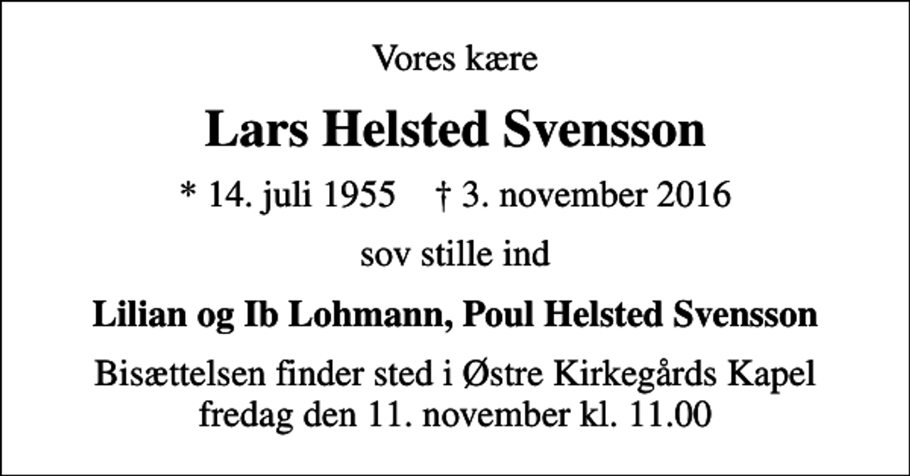 <p>Vores kære<br />Lars Helsted Svensson<br />* 14. juli 1955 ✝ 3. november 2016<br />sov stille ind<br />Lilian og Ib Lohmann, Poul Helsted Svensson<br />Bisættelsen finder sted i Østre Kirkegårds Kapel fredag den 11. november kl. 11.00</p>