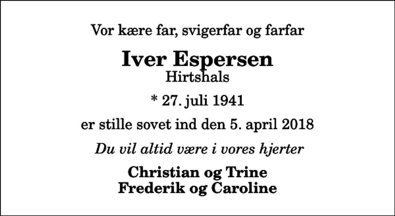 <p>Vor kære far, svigerfar og farfar<br />Iver Espersen<br />Hirtshals<br />* 27. juli 1941<br />er stille sovet ind den 5. april 2018<br />Du vil altid være i vores hjerter<br />Christian og Trine Frederik og Caroline</p>