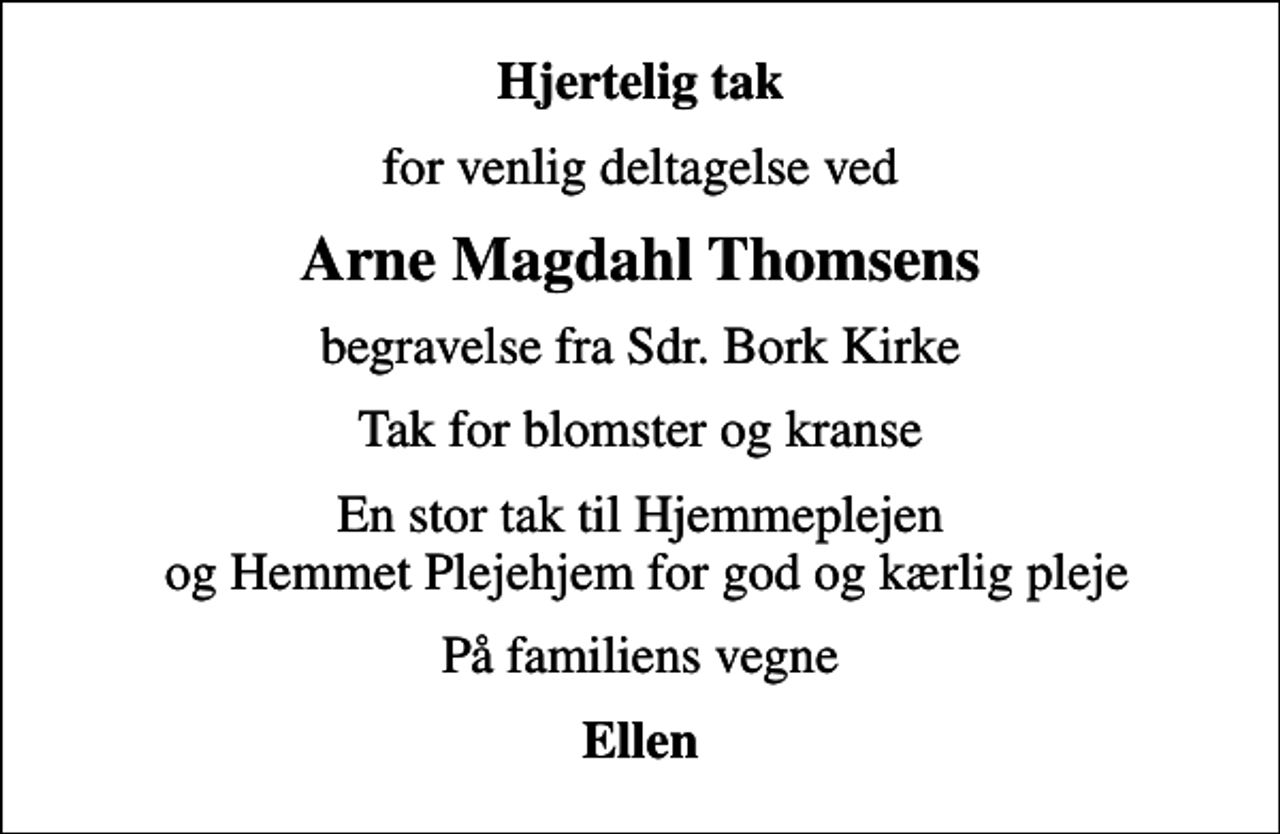<p>Hjertelig tak<br />for venlig deltagelse ved<br />Arne Magdahl Thomsens<br />begravelse fra Sdr. Bork Kirke<br />Tak for blomster og kranse<br />En stor tak til Hjemmeplejen og Hemmet Plejehjem for god og kærlig pleje<br />På familiens vegne<br />Ellen</p>