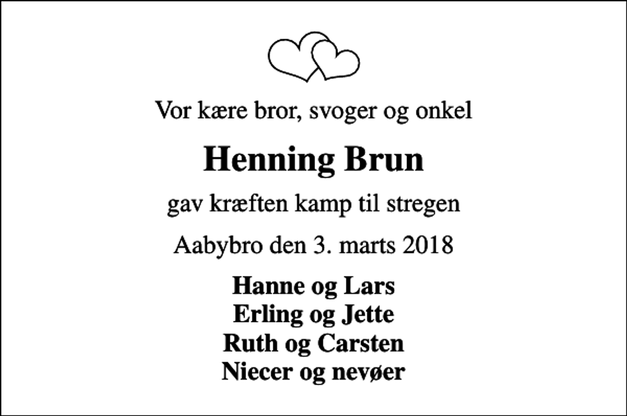 <p>Vor kære bror, svoger og onkel<br />Henning Brun<br />gav kræften kamp til stregen<br />Aabybro den 3. marts 2018<br />Hanne og Lars Erling og Jette Ruth og Carsten Niecer og nevøer</p>