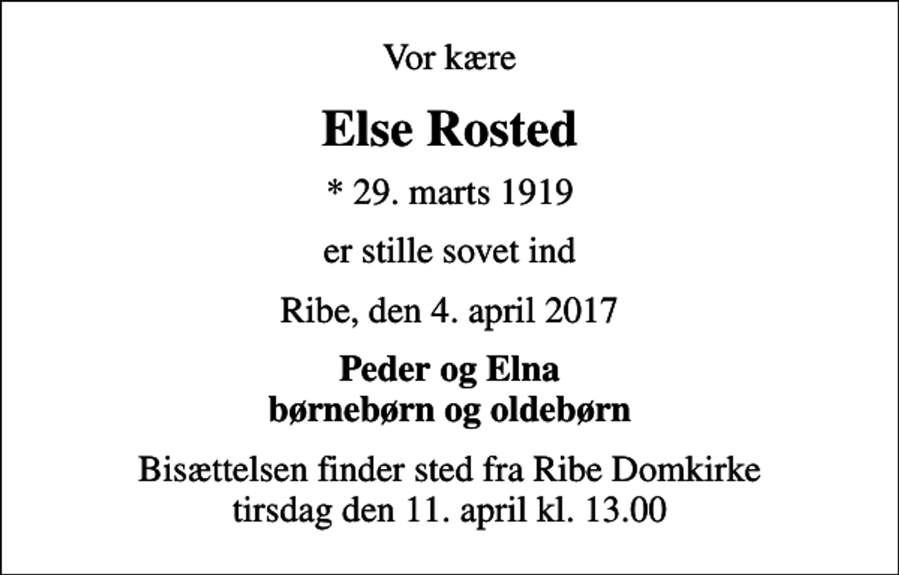 <p>Vor kære<br />Else Rosted<br />* 29. marts 1919<br />er stille sovet ind<br />Ribe, den 4. april 2017<br />Peder og Elna børnebørn og oldebørn<br />Bisættelsen finder sted fra Ribe Domkirke tirsdag den 11. april kl. 13.00</p>