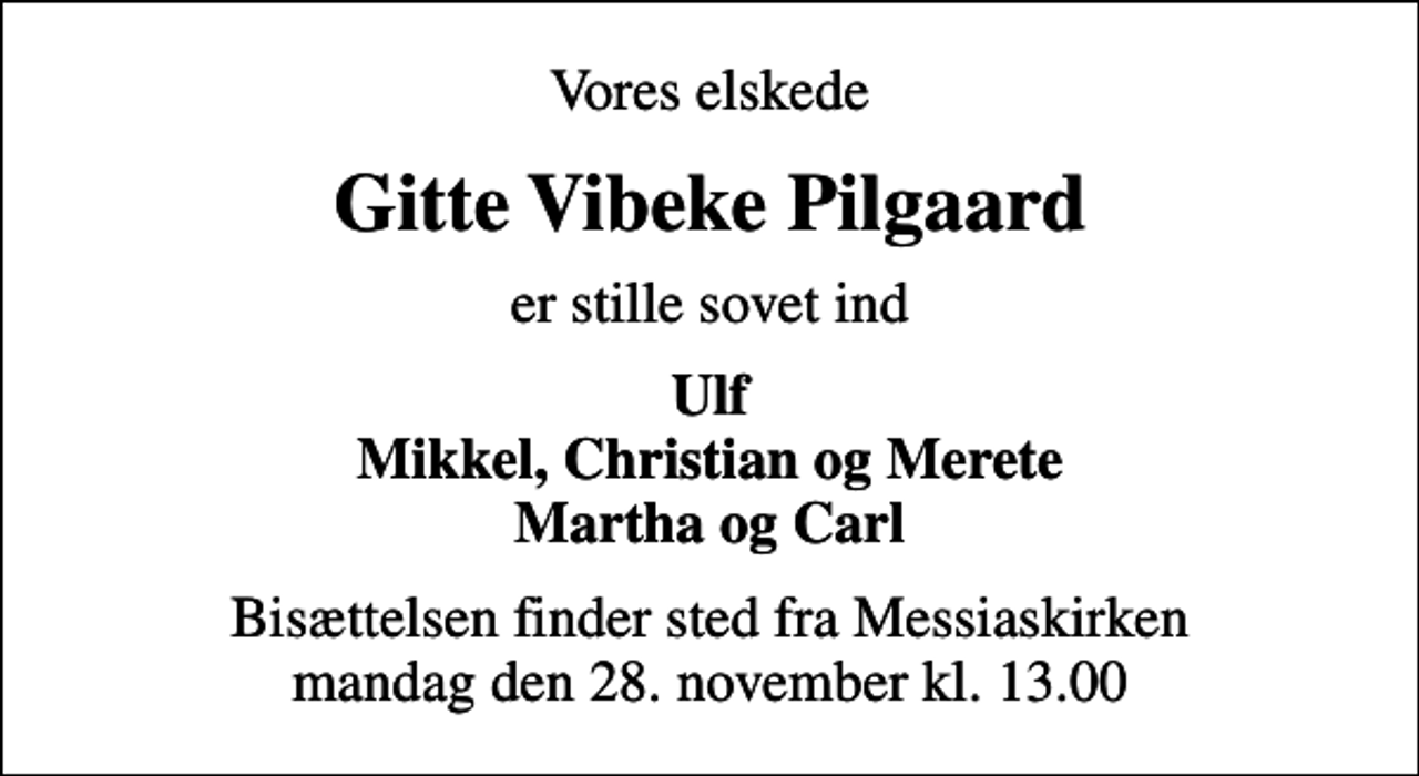 <p>Vores elskede<br />Gitte Vibeke Pilgaard<br />er stille sovet ind<br />Ulf Mikkel, Christian og Merete Martha og Carl<br />Bisættelsen finder sted fra Messiaskirken mandag den 28. november kl. 13.00</p>
