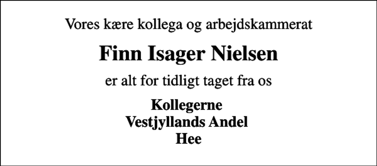 <p>Vores kære kollega og arbejdskammerat<br />Finn Isager Nielsen<br />er alt for tidligt taget fra os<br />Kollegerne Vestjyllands Andel Hee</p>
