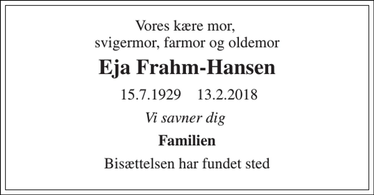 <p>Vores kære mor, svigermor, farmor og oldemor<br />Eja Frahm-Hansen<br />15.7.1929​ 13.2.2018<br />Vi savner dig<br />Familien<br />Bisættelsen har fundet sted</p>