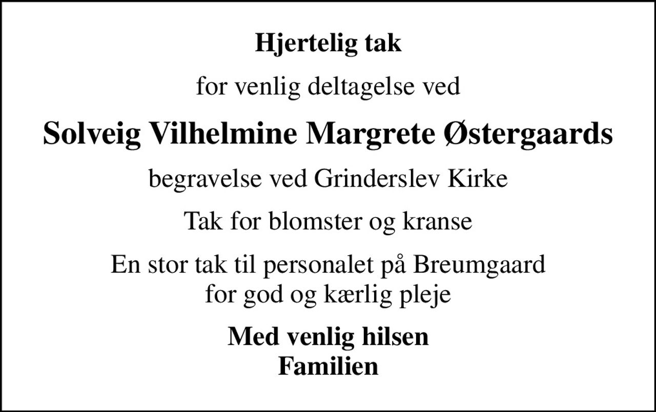 Hjertelig tak
for venlig deltagelse ved
Solveig Vilhelmine Margrete Østergaards
begravelse ved Grinderslev Kirke
Tak for blomster og kranse
En stor tak til personalet på Breumgaard for god og kærlig pleje
Med venlig hilsen Familien