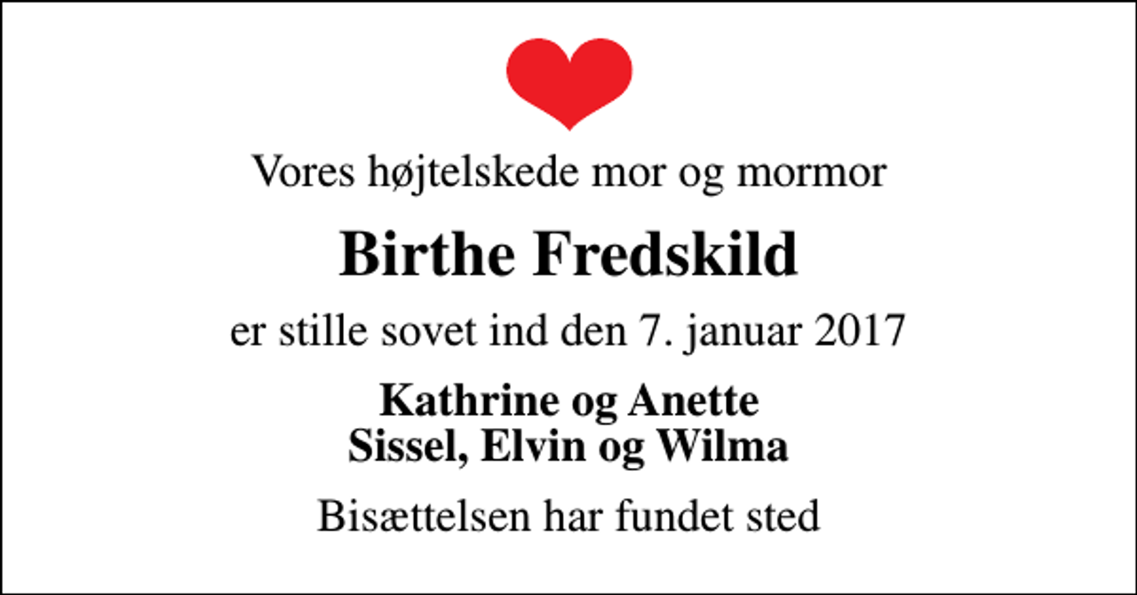 <p>Vores højtelskede mor og mormor<br />Birthe Fredskild<br />er stille sovet ind den 7. januar 2017<br />Kathrine og Anette Sissel, Elvin og Wilma<br />Bisættelsen har fundet sted</p>