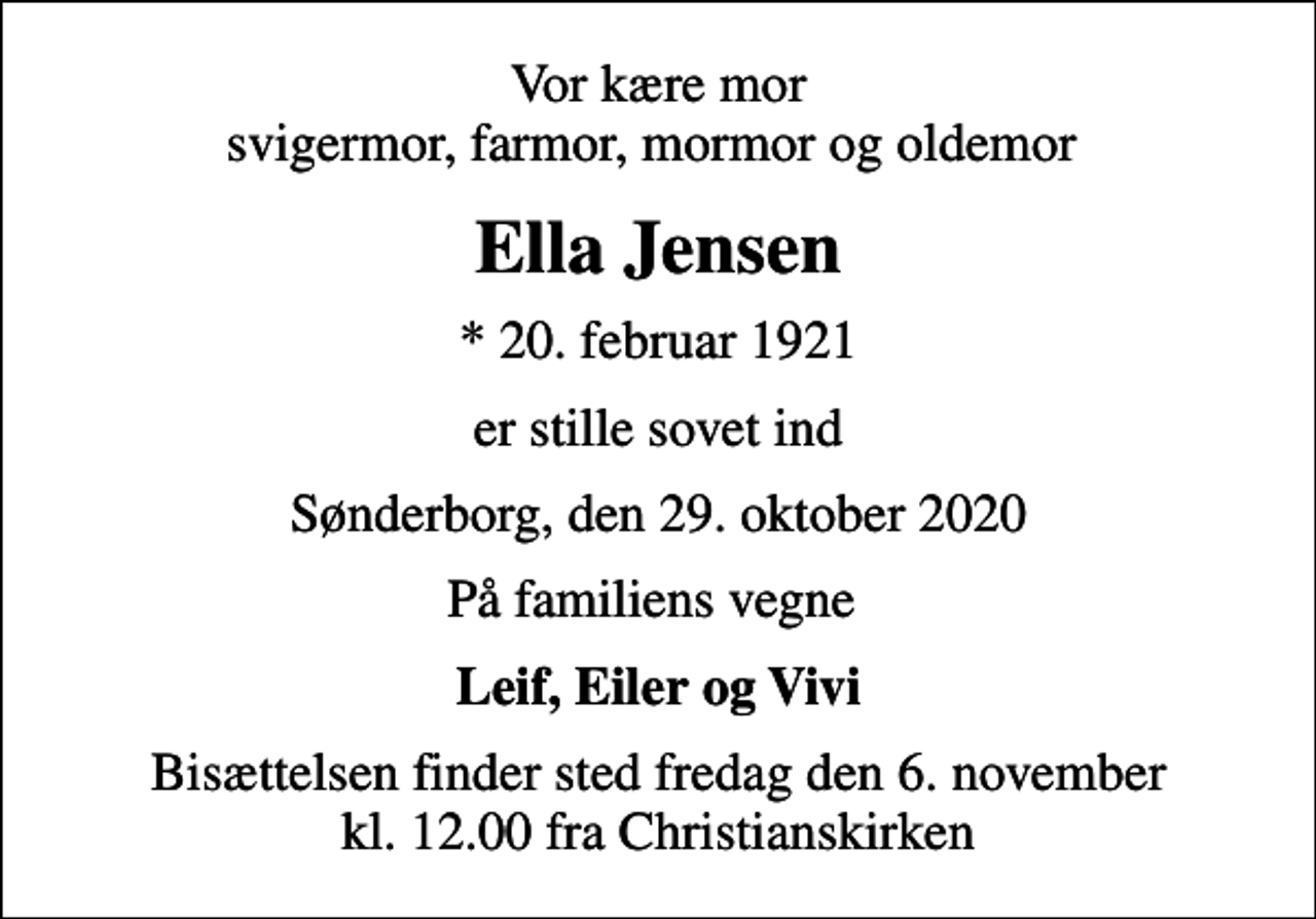 <p>Vor kære mor svigermor, farmor, mormor og oldemor<br />Ella Jensen<br />* 20. februar 1921<br />er stille sovet ind<br />Sønderborg, den 29. oktober 2020<br />På familiens vegne<br />Leif, Eiler og Vivi<br />Bisættelsen finder sted fredag den 6. november kl. 12.00 fra Christianskirken</p>