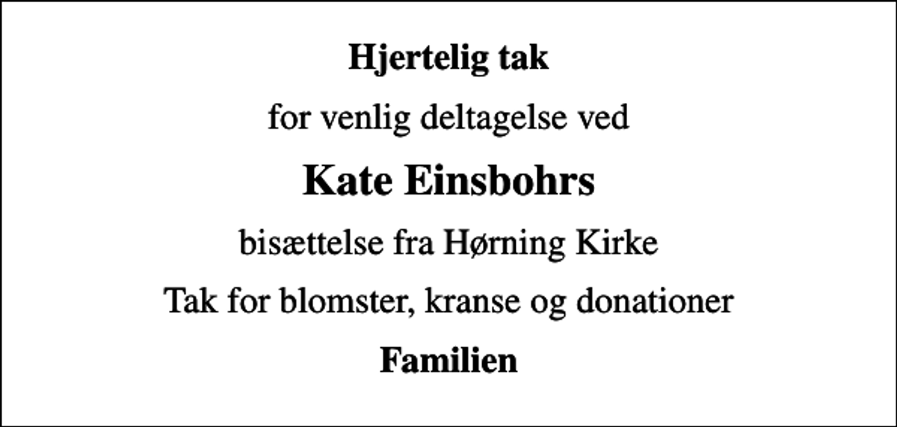 <p>Hjertelig tak<br />for venlig deltagelse ved<br />Kate Einsbohrs<br />bisættelse fra Hørning Kirke<br />Tak for blomster, kranse og donationer<br />Familien</p>