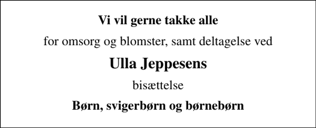 <p>Vi vil gerne takke alle<br />for omsorg og blomster, samt deltagelse ved<br />Ulla Jeppesens<br />bisættelse<br />Børn, svigerbørn og børnebørn</p>
