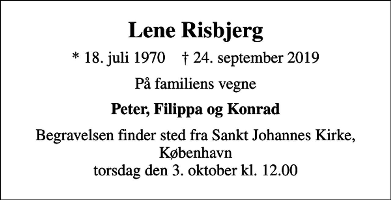 <p>Lene Risbjerg<br />* 18. juli 1970 ✝ 24. september 2019<br />På familiens vegne<br />Peter, Filippa og Konrad<br />Begravelsen finder sted fra Sankt Johannes Kirke, København torsdag den 3. oktober kl. 12.00</p>
