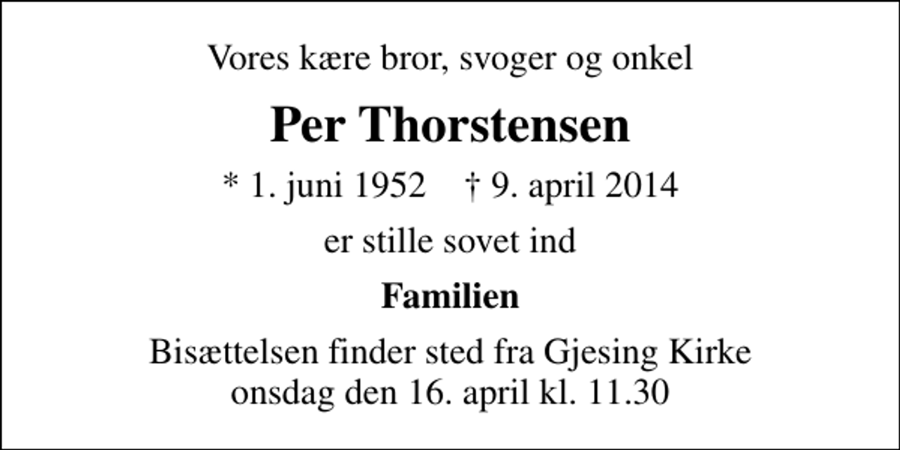 <p>Vores kære bror, svoger og onkel<br />Per Thorstensen<br />* 1. juni 1952 ✝ 9. april 2014<br />er stille sovet ind<br />Familien<br />Bisættelsen finder sted fra Gjesing Kirke onsdag den 16. april kl. 11.30</p>