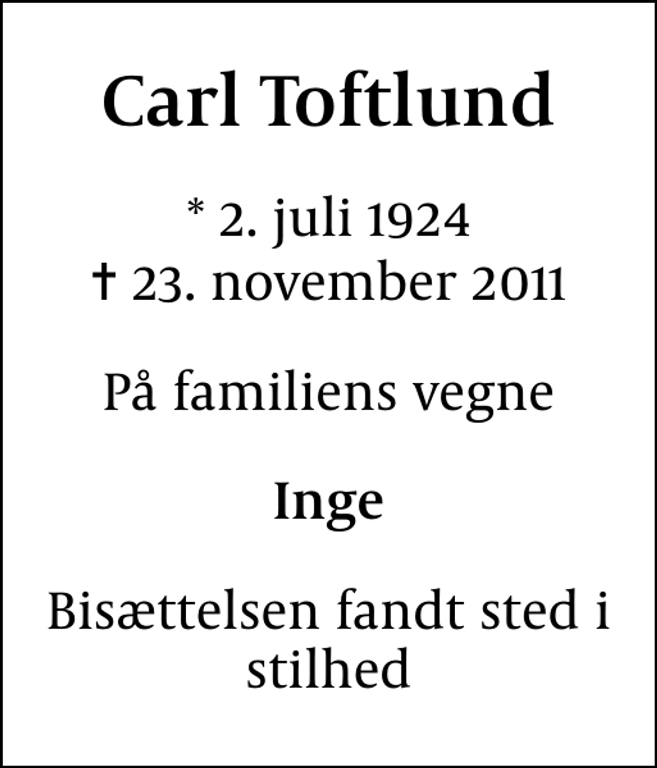 <p>CARL TOFTLUND<br />* 2. juli 1924<br />✝ 23. november 2011<br />På familiens vegne<br />Inge<br />Bisættelsen fandt sted i stilhed</p>