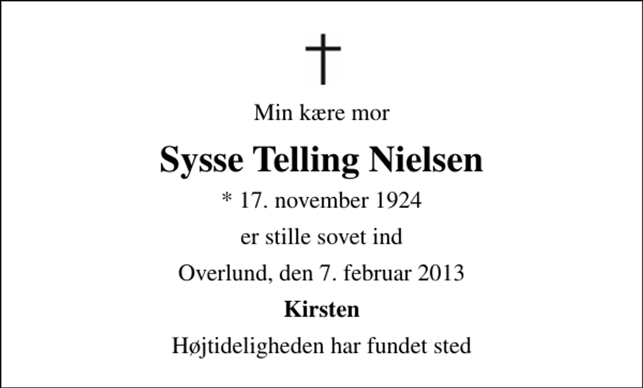 <p>Min kære mor<br />Sysse Telling Nielsen<br />* 17. november 1924<br />er stille sovet ind<br />Overlund, den 7. februar 2013<br />Kirsten<br />Højtideligheden har fundet sted</p>