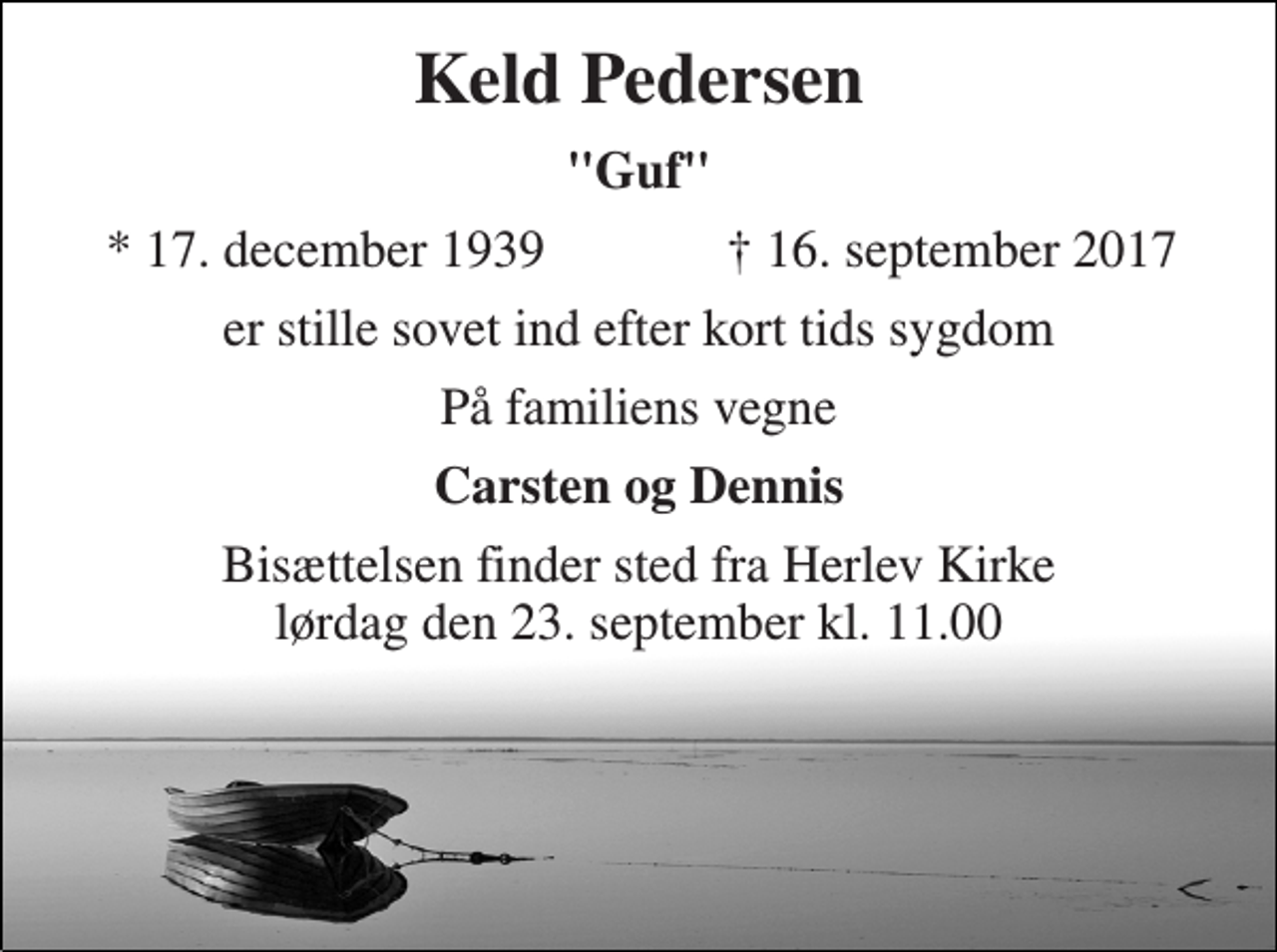 <p>Keld Pedersen<br />"Guf"<br />* 17. december 1939<br />† 16. september 2017<br />er stille sovet ind efter kort tids sygdom<br />På familiens vegne<br />Carsten og Dennis<br />Bisættelsen finder sted fra Herlev Kirke lørdag den 23. september kl. 11.00</p>