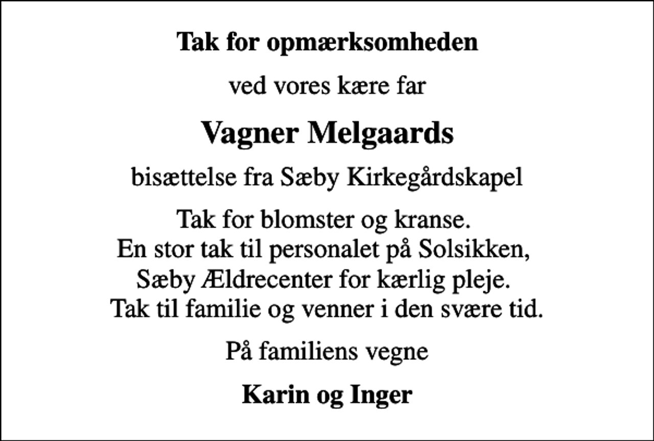 <p>Tak for opmærksomheden<br />ved vores kære far<br />Vagner Melgaards<br />bisættelse fra Sæby Kirkegårdskapel<br />Tak for blomster og kranse. En stor tak til personalet på Solsikken, Sæby Ældrecenter for kærlig pleje. Tak til familie og venner i den svære tid.<br />På familiens vegne<br />Karin og Inger</p>