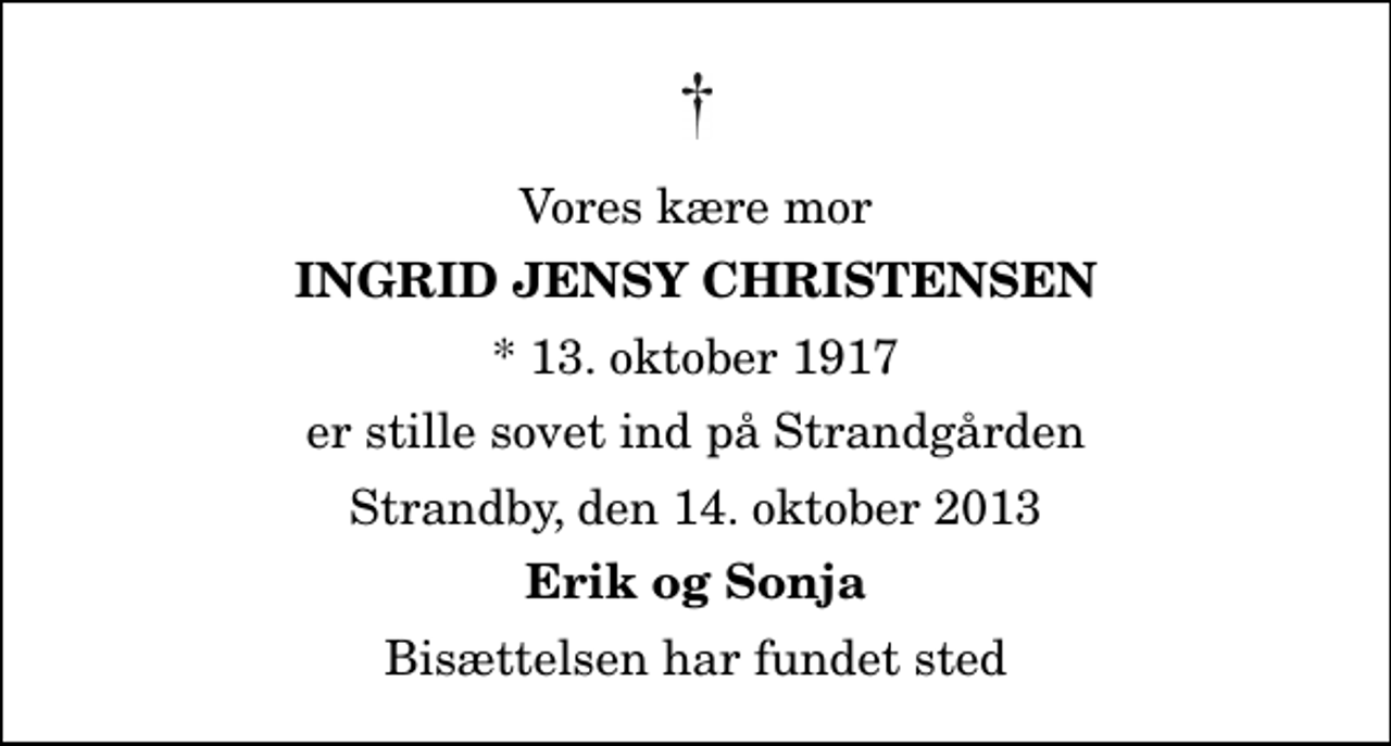 <p>Vores kære mor<br />Ingrid Jensy Christensen<br />* 13. oktober 1917<br />er stille sovet ind på Strandgården<br />Strandby, den 14. oktober 2013<br />Erik og Sonja<br />Bisættelsen har fundet sted</p>