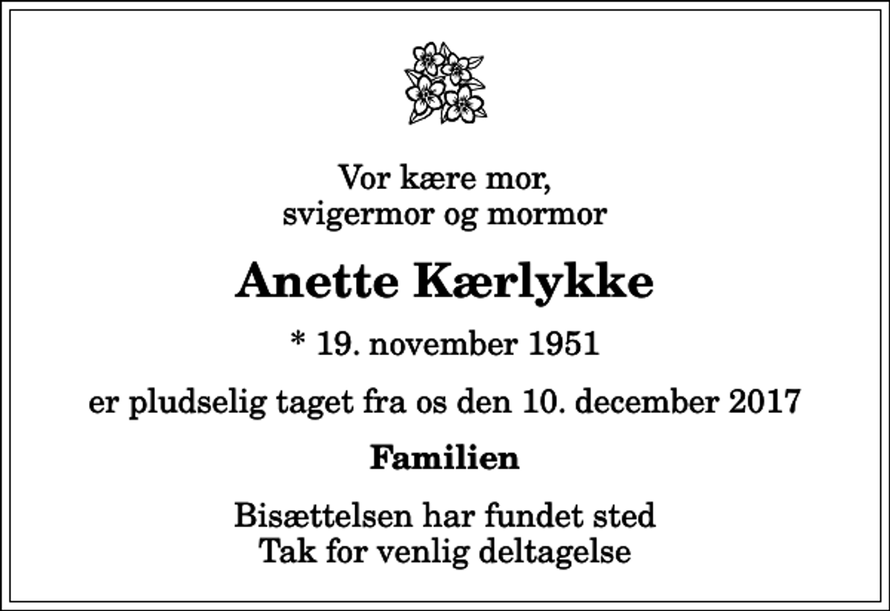 <p>Vor kære mor, svigermor og mormor<br />Anette Kærlykke<br />* 19. november 1951<br />er pludselig taget fra os den 10. december 2017<br />Familien<br />Bisættelsen har fundet sted Tak for venlig deltagelse</p>