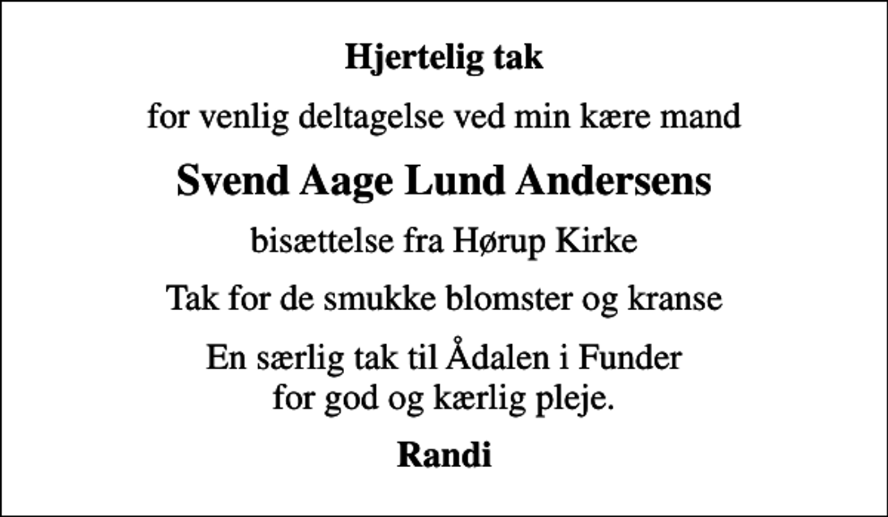 <p>Hjertelig tak<br />for venlig deltagelse ved min kære mand<br />Svend Aage Lund Andersens<br />bisættelse fra Hørup Kirke<br />Tak for de smukke blomster og kranse<br />En særlig tak til Ådalen i Funder for god og kærlig pleje.<br />Randi</p>