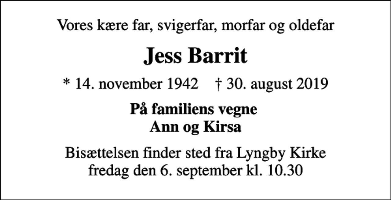 <p>Vores kære far, svigerfar, morfar og oldefar<br />Jess Barrit<br />* 14. november 1942 ✝ 30. august 2019<br />På familiens vegne Ann og Kirsa<br />Bisættelsen finder sted fra Lyngby Kirke fredag den 6. september kl. 10.30</p>