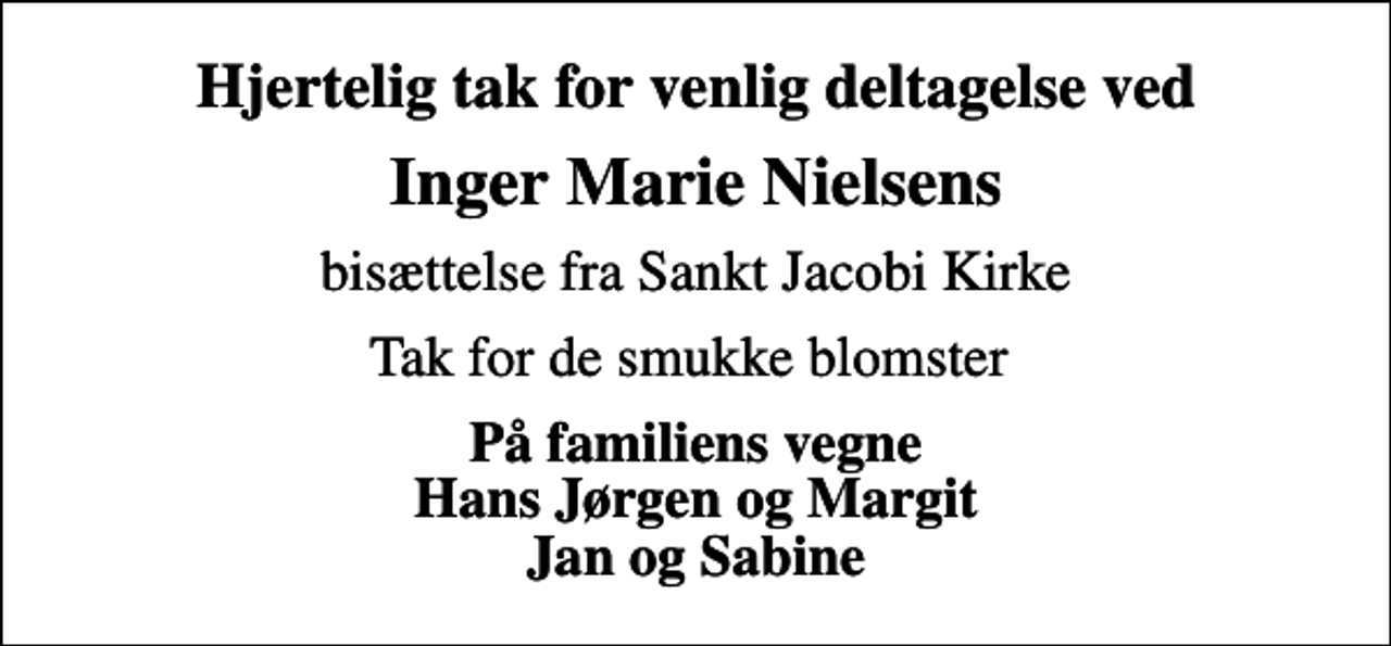 <p>Hjertelig tak for venlig deltagelse ved<br />Inger Marie Nielsens<br />bisættelse fra Sankt Jacobi Kirke<br />Tak for de smukke blomster<br />På familiens vegne Hans Jørgen og Margit Jan og Sabine</p>