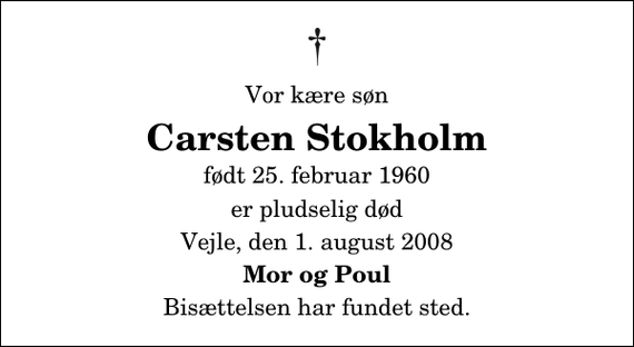 <p>Vor kære søn<br />Carsten Stokholm<br />født 25. februar 1960<br />er pludselig død<br />Vejle, den 1. august 2008<br />Mor og Poul<br />Bisættelsen har fundet sted.</p>