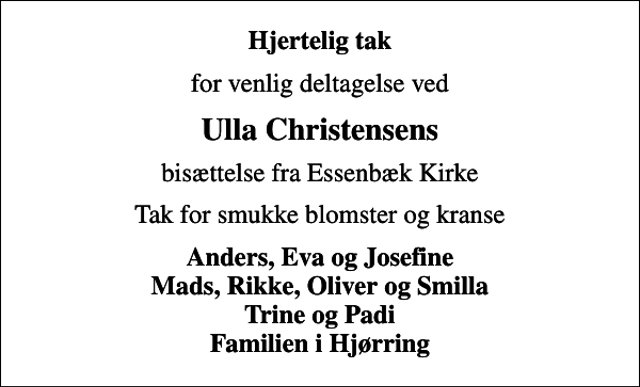 <p>Hjertelig tak<br />for venlig deltagelse ved<br />Ulla Christensens<br />bisættelse fra Essenbæk Kirke<br />Tak for smukke blomster og kranse<br />Anders, Eva og Josefine Mads, Rikke, Oliver og Smilla Trine og Padi Familien i Hjørring</p>