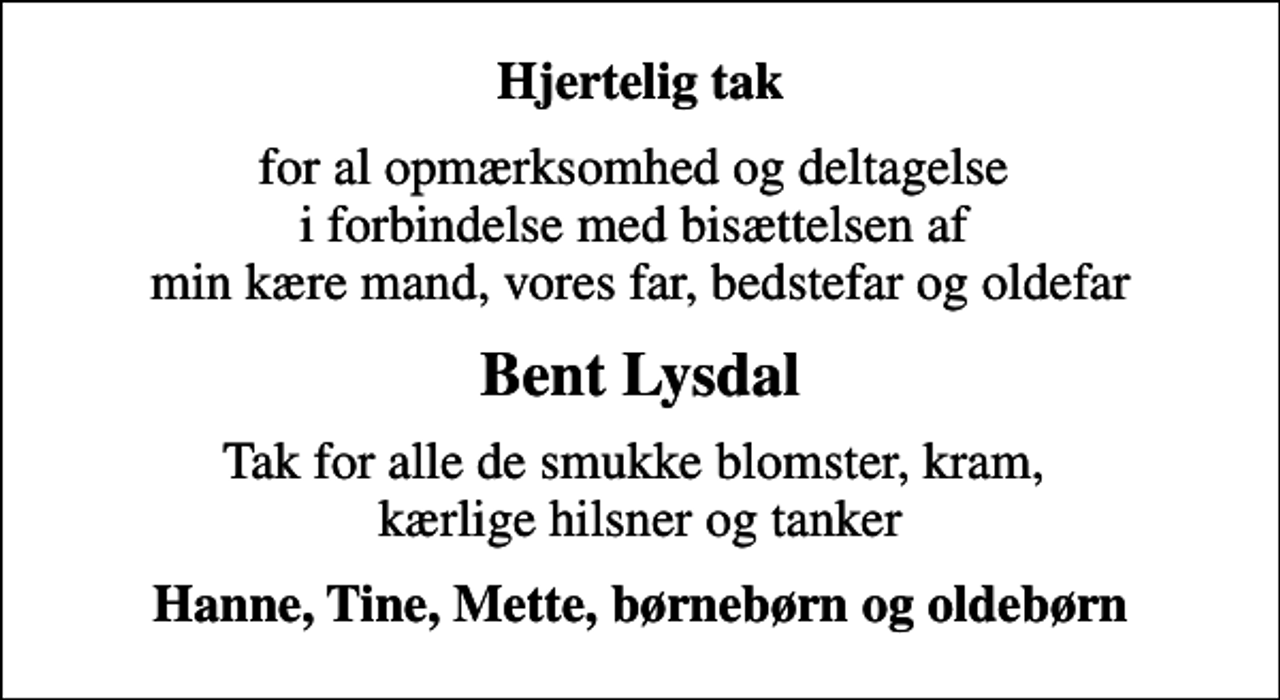 <p>Hjertelig tak<br />for al opmærksomhed og deltagelse i forbindelse med bisættelsen af min kære mand, vores far, bedstefar og oldefar<br />Bent Lysdal<br />Tak for alle de smukke blomster, kram, kærlige hilsner og tanker<br />Hanne, Tine, Mette, børnebørn og oldebørn</p>