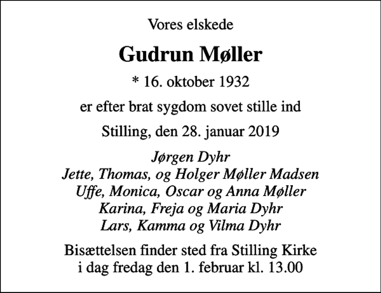 <p>Vores elskede<br />Gudrun Møller<br />* 16. oktober 1932<br />er efter brat sygdom sovet stille ind<br />Stilling, den 28. januar 2019<br />Jørgen Dyhr Jette, Thomas, og Holger Møller Madsen Uffe, Monica, Oscar og Anna Møller Karina, Freja og Maria Dyhr Lars, Kamma og Vilma Dyhr<br />Bisættelsen finder sted fra Stilling Kirke i dag fredag den 1. februar kl. 13.00</p>