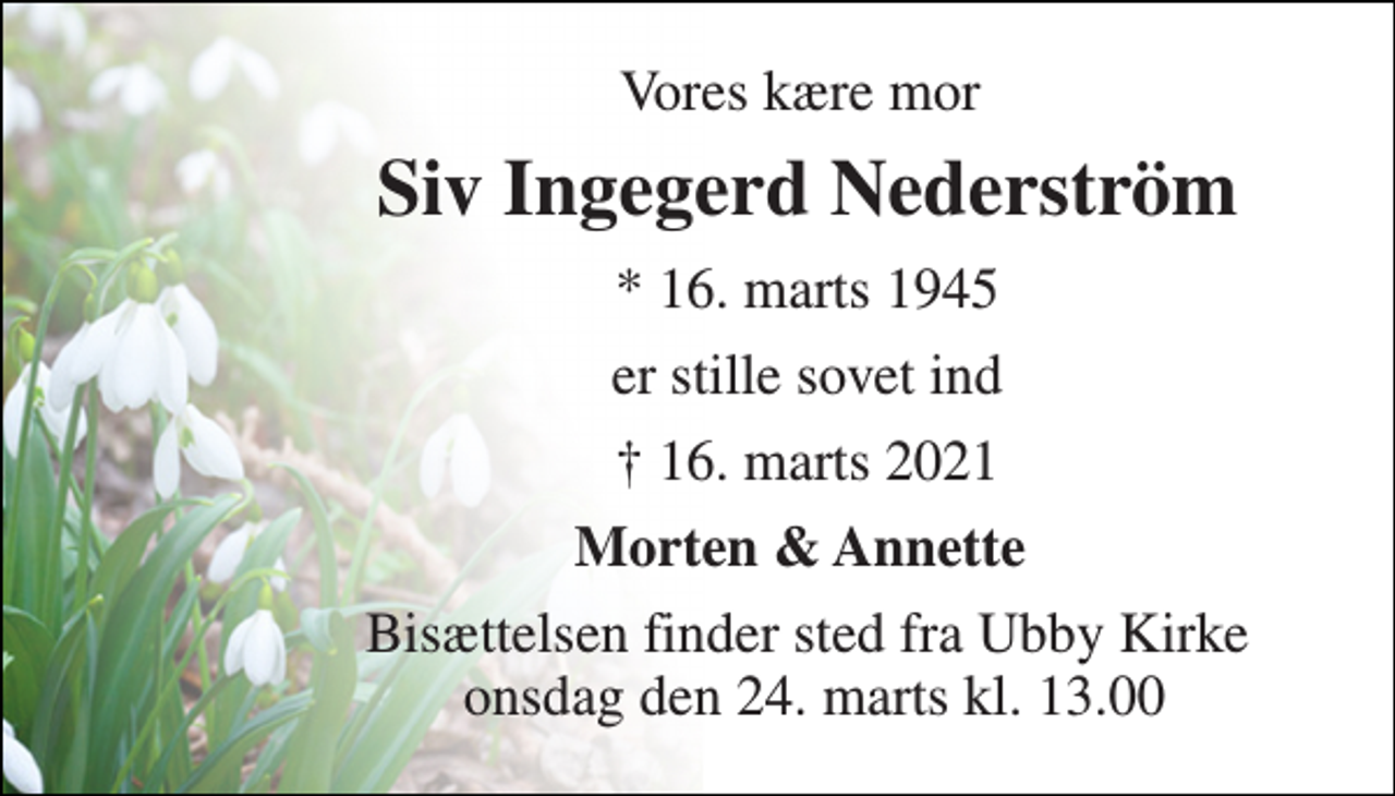 <p>Vores kære mor<br />Siv Ingegerd Nederström<br />*​ 16. marts 1945<br />er stille sovet ind<br />✝​ 16. marts 2021​<br />Morten &amp; Annette<br />Bisættelsen​ finder sted fra Ubby Kirke onsdag den 24. marts​ kl. 13.00</p>