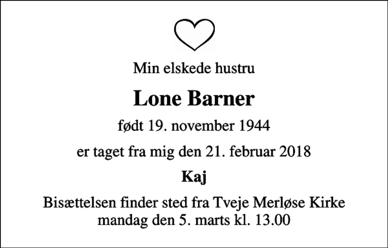 <p>Min elskede hustru<br />Lone Barner<br />født 19. november 1944<br />er taget fra mig den 21. februar 2018<br />Kaj<br />Bisættelsen finder sted fra Tveje Merløse Kirke mandag den 5. marts kl. 13.00</p>