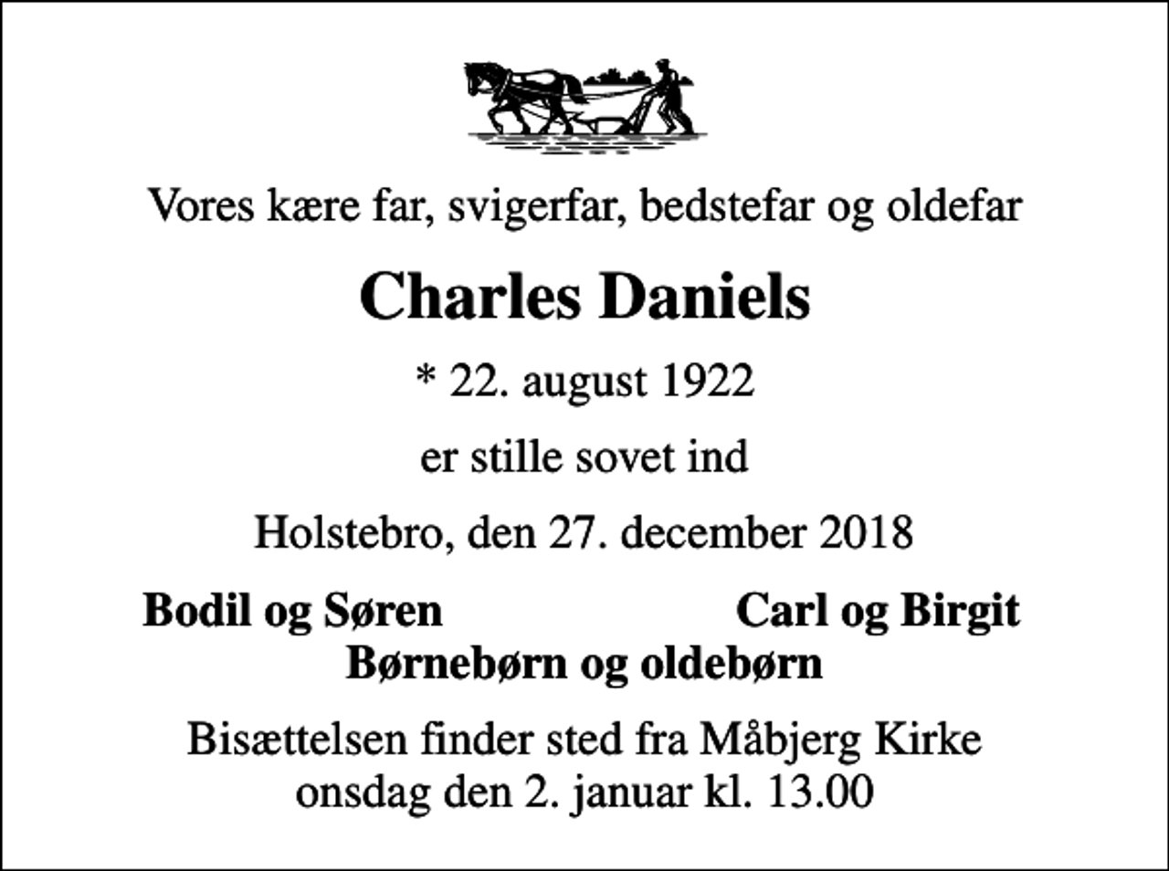 <p>Vores kære far, svigerfar, bedstefar og oldefar<br />Charles Daniels<br />* 22. august 1922<br />er stille sovet ind<br />Holstebro, den 27. december 2018<br />Bodil og Søren<br />Carl og Birgit<br />Bisættelsen finder sted fra Måbjerg Kirke onsdag den 2. januar kl. 13.00</p>