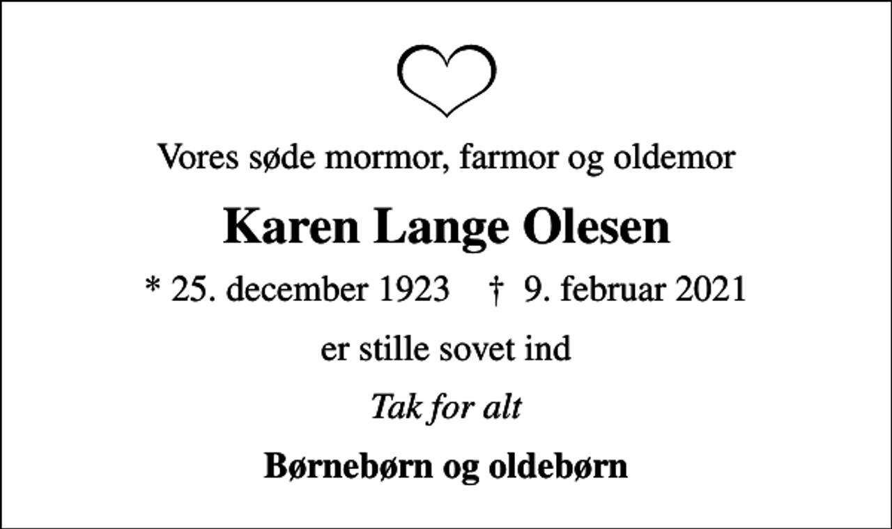 <p>Vores søde mormor, farmor og oldemor<br />Karen Lange Olesen<br />* 25. december 1923 ✝ 9. februar 2021<br />er stille sovet ind<br />Tak for alt<br />Børnebørn og oldebørn</p>