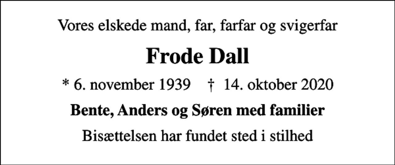 <p>Vores elskede mand, far, farfar og svigerfar<br />Frode Dall<br />* 6. november 1939 ✝ 14. oktober 2020<br />Bente, Anders og Søren med familier<br />Bisættelsen har fundet sted i stilhed</p>