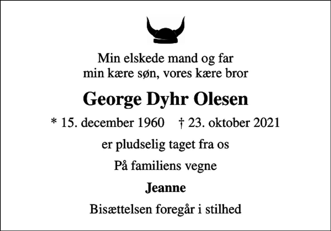<p>Min elskede mand og far min kære søn, vores kære bror<br />George Dyhr Olesen<br />* 15. december 1960 ✝ 23. oktober 2021<br />er pludselig taget fra os<br />På familiens vegne<br />Jeanne<br />Bisættelsen foregår i stilhed</p>
