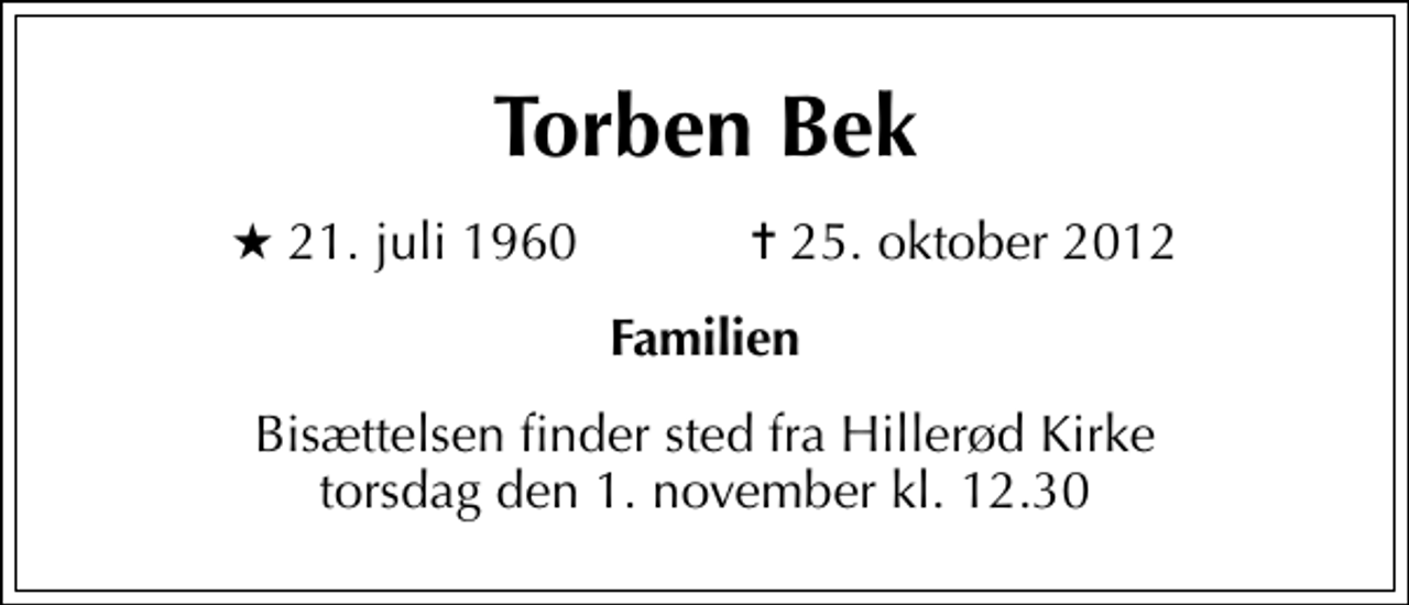 <p>Torben Bek<br />* 21. juli 1960 ✝ 25. oktober 2012<br />Familien<br />Bisættelsen finder sted fra Hillerød Kirke torsdag den 1. november kl. 12.30</p>