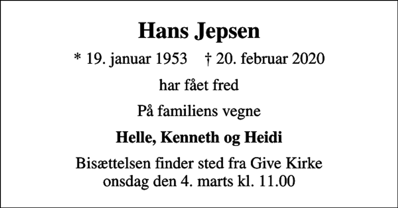 <p>Hans Jepsen<br />* 19. januar 1953 ✝ 20. februar 2020<br />har fået fred<br />På familiens vegne<br />Helle, Kenneth og Heidi<br />Bisættelsen finder sted fra Give Kirke onsdag den 4. marts kl. 11.00</p>