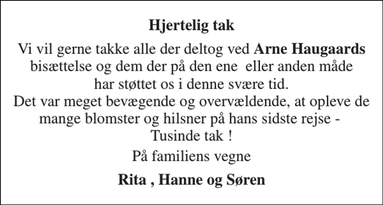 <p>Hjertelig tak<br />Vi vil gerne takke alle der deltog ved Arne Haugaards bisættelse og dem der på den ene eller anden måde har støttet os i denne svære tid. Det var meget bevægende og overvældende, at opleve de mange blomster og hilsner på hans sidste rejse - Tusinde tak !<br />På familiens vegne<br />Rita , Hanne og Søren</p>
