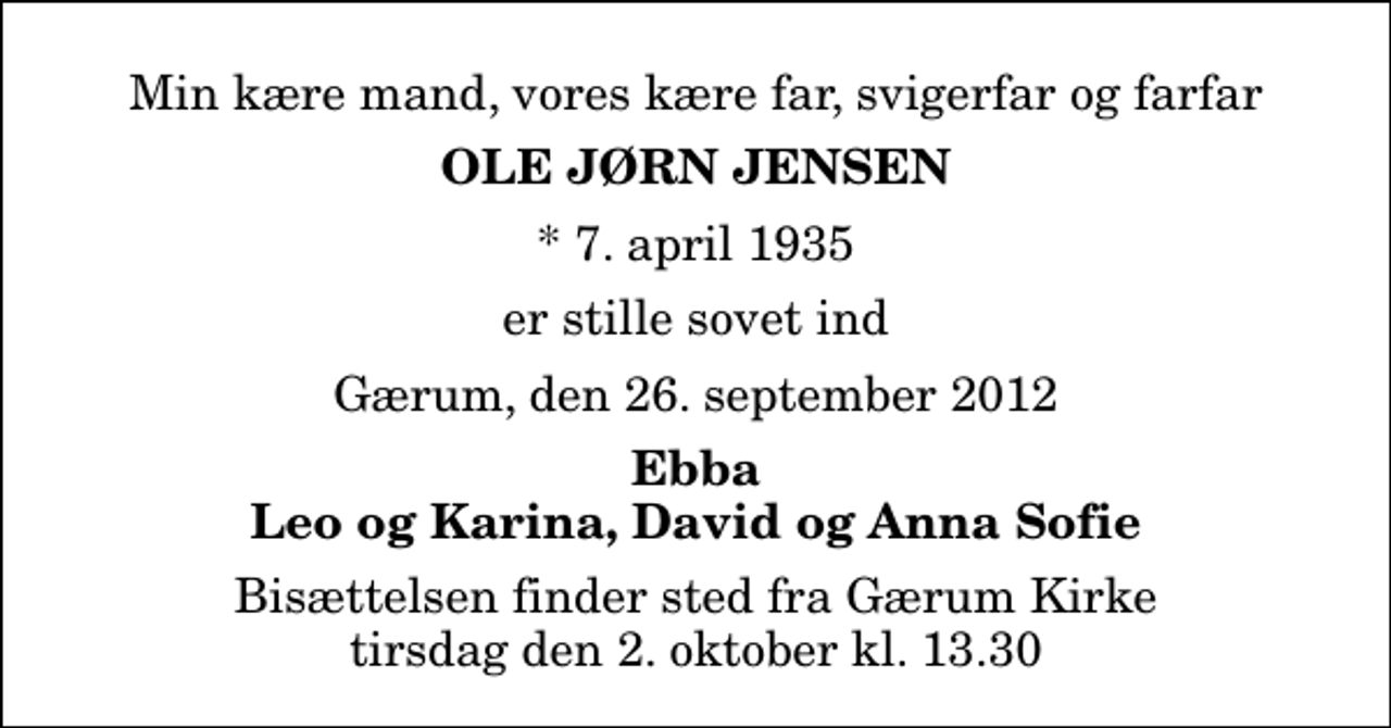 <p>Min kære mand, vores kære far, svigerfar og farfar<br />Ole Jørn Jensen<br />* 7. april 1935<br />er stille sovet ind<br />Gærum, den 26. september 2012<br />Ebba Leo og Karina, David og Anna Sofie<br />Bisættelsen finder sted fra Gærum Kirke tirsdag den 2. oktober kl. 13.30</p>