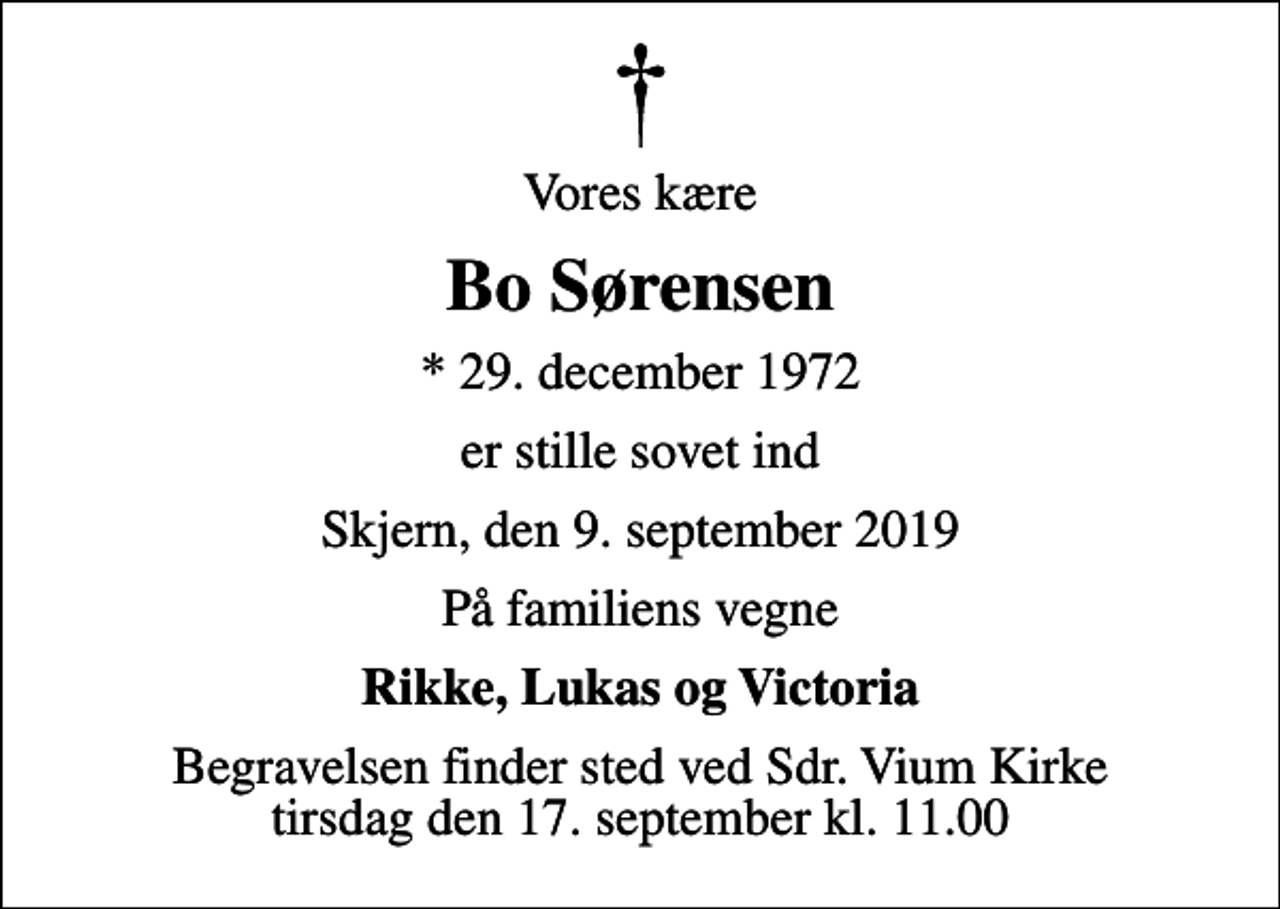 <p>Vores kære<br />Bo Sørensen<br />* 29. december 1972<br />er stille sovet ind<br />Skjern, den 9. september 2019<br />På familiens vegne<br />Rikke, Lukas og Victoria<br />Begravelsen finder sted ved Sdr. Vium Kirke tirsdag den 17. september kl. 11.00</p>