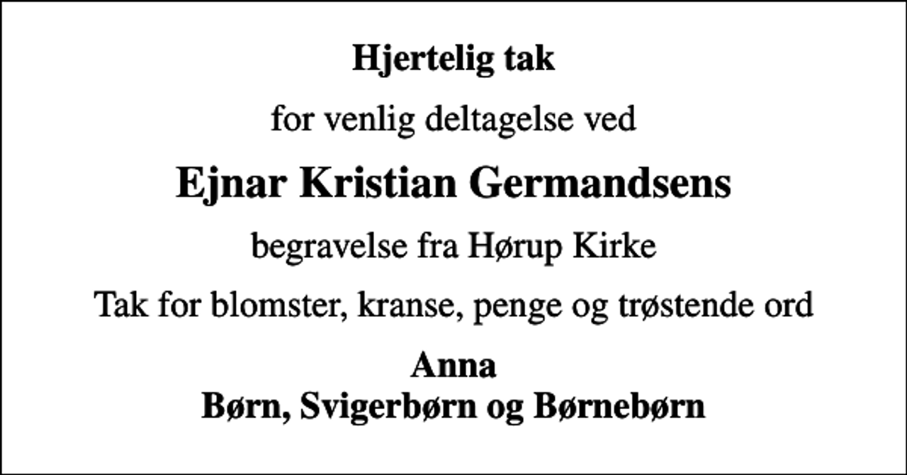 <p>Hjertelig tak<br />for venlig deltagelse ved<br />Ejnar Kristian Germandsens<br />begravelse fra Hørup Kirke<br />Tak for blomster, kranse, penge og trøstende ord<br />Anna Børn, Svigerbørn og Børnebørn</p>