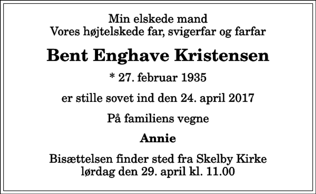 <p>Min elskede mand Vores højtelskede far, svigerfar og farfar<br />Bent Enghave Kristensen<br />* 27. februar 1935<br />er stille sovet ind den 24. april 2017<br />På familiens vegne<br />Annie<br />Bisættelsen finder sted fra Skelby Kirke lørdag den 29. april kl. 11.00</p>