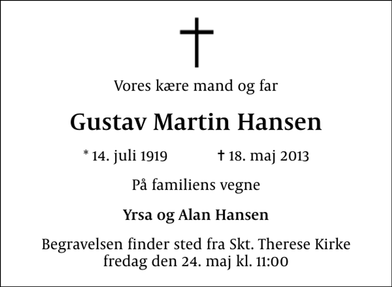 <p>Vores kære mand og far<br />Gustav Martin Hansen<br />* 14. juli 1919 ✝ 18. maj 2013<br />På familiens vegne<br />Yrsa og Alan Hansen<br />Begravelsen finder sted fra Skt. Therese Kirke fredag den 24. maj kl. 11:00</p>