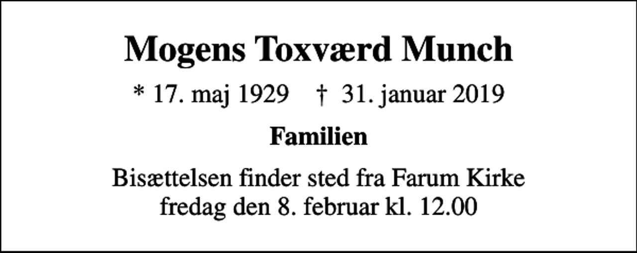 <p>Mogens Toxværd Munch<br />* 17. maj 1929 ✝ 31. januar 2019<br />Familien<br />Bisættelsen finder sted fra Farum Kirke fredag den 8. februar kl. 12.00</p>