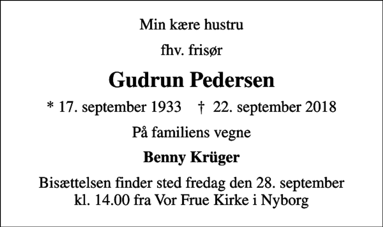 <p>Min kære hustru<br />fhv. frisør<br />Gudrun Pedersen<br />* 17. september 1933 ✝ 22. september 2018<br />På familiens vegne<br />Benny Krüger<br />Bisættelsen finder sted fredag den 28. september kl. 14.00 fra Vor Frue Kirke i Nyborg</p>